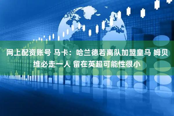 网上配资账号 马卡：哈兰德若离队加盟皇马 姆贝维必走一人 留在英超可能性很小