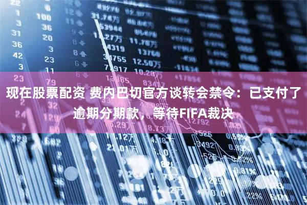 现在股票配资 费内巴切官方谈转会禁令：已支付了逾期分期款，等待FIFA裁决