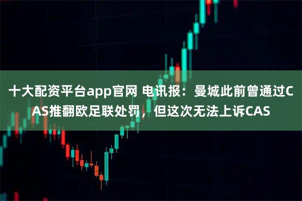 十大配资平台app官网 电讯报：曼城此前曾通过CAS推翻欧足联处罚，但这次无法上诉CAS