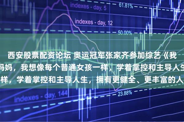 西安股票配资论坛 奥运冠军张家齐参加综艺《我家那闺女》后发长文：妈妈，我想像每个普通女孩一样，学着掌控和主导人生，拥有更健全、更丰富的人格