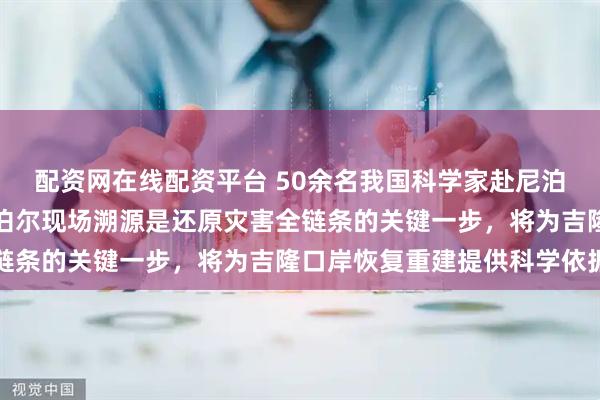 配资网在线配资平台 50余名我国科学家赴尼泊尔开展联合科考：赴尼泊尔现场溯源是还原灾害全链条的关键一步，将为吉隆口岸恢复重建提供科学依据